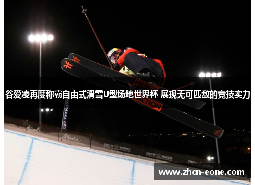 谷爱凌再度称霸自由式滑雪U型场地世界杯 展现无可匹敌的竞技实力