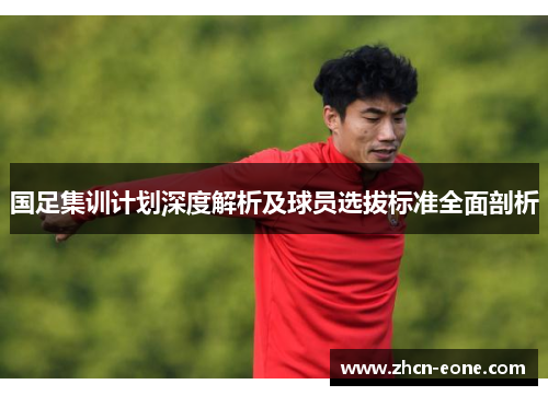 国足集训计划深度解析及球员选拔标准全面剖析