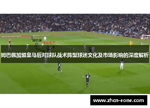 姆巴佩加盟皇马后对球队战术阵型球迷文化及市场影响的深度解析