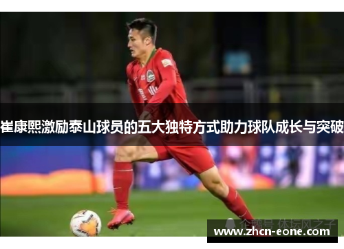 崔康熙激励泰山球员的五大独特方式助力球队成长与突破