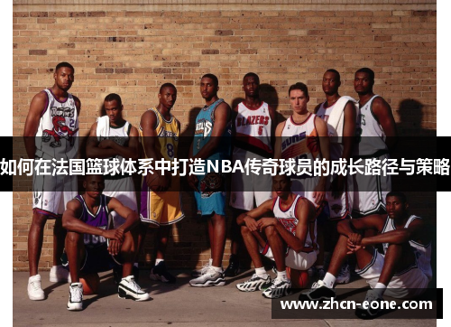 如何在法国篮球体系中打造NBA传奇球员的成长路径与策略