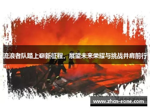 流浪者队踏上崭新征程，展望未来荣耀与挑战并肩前行