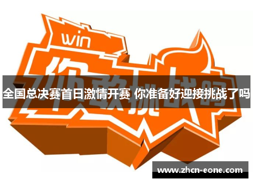 全国总决赛首日激情开赛 你准备好迎接挑战了吗