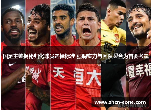 国足主帅揭秘归化球员选择标准 强调实力与团队契合为首要考量