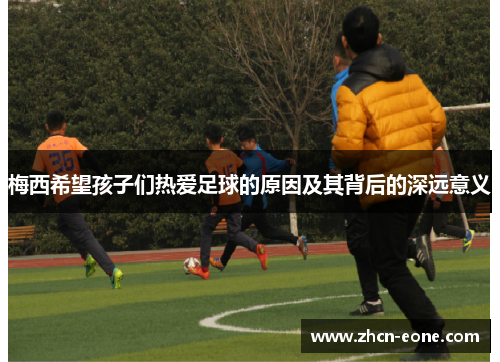 梅西希望孩子们热爱足球的原因及其背后的深远意义