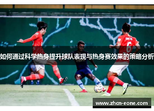 如何通过科学热身提升球队表现与热身赛效果的策略分析