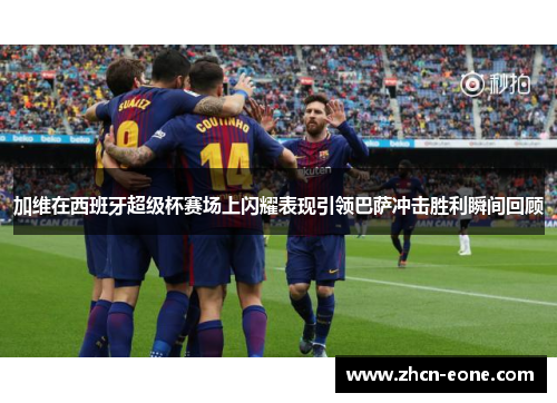 加维在西班牙超级杯赛场上闪耀表现引领巴萨冲击胜利瞬间回顾