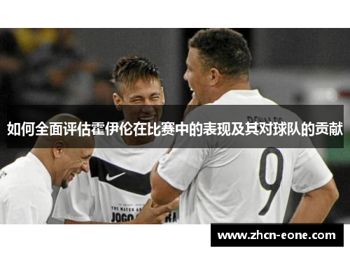 如何全面评估霍伊伦在比赛中的表现及其对球队的贡献