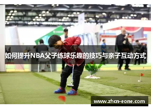 如何提升NBA父子练球乐趣的技巧与亲子互动方式