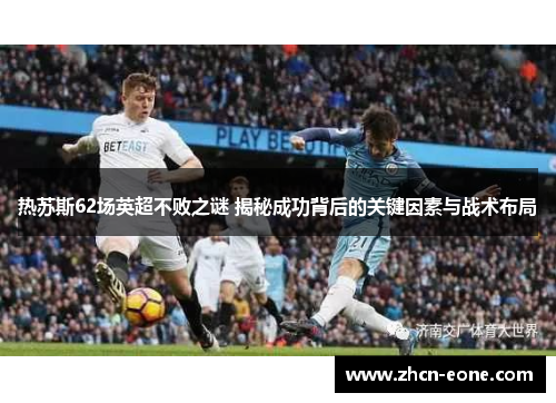 热苏斯62场英超不败之谜 揭秘成功背后的关键因素与战术布局