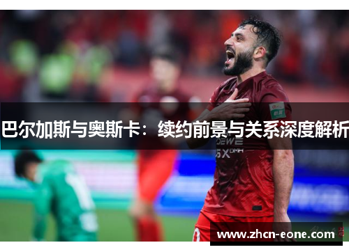 巴尔加斯与奥斯卡：续约前景与关系深度解析