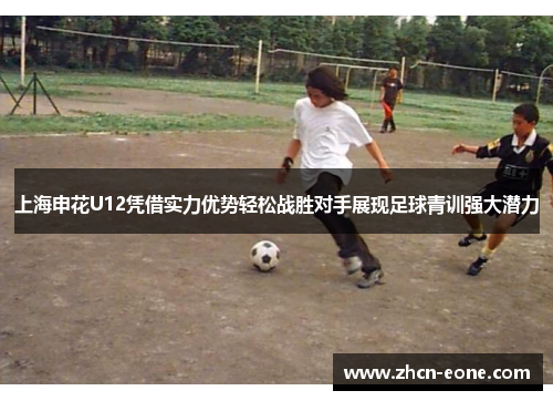 上海申花U12凭借实力优势轻松战胜对手展现足球青训强大潜力