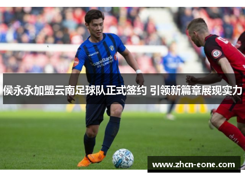 侯永永加盟云南足球队正式签约 引领新篇章展现实力