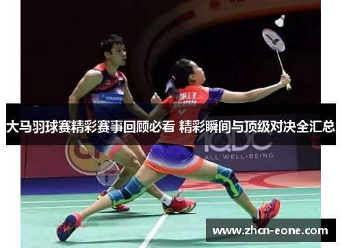 大马羽球赛精彩赛事回顾必看 精彩瞬间与顶级对决全汇总