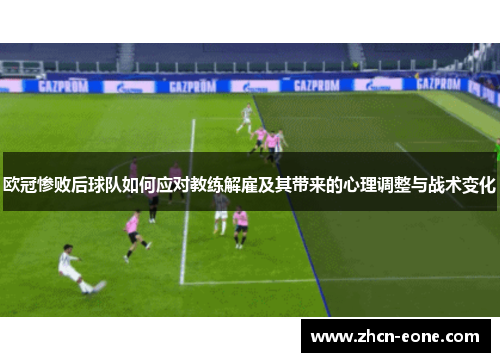 欧冠惨败后球队如何应对教练解雇及其带来的心理调整与战术变化
