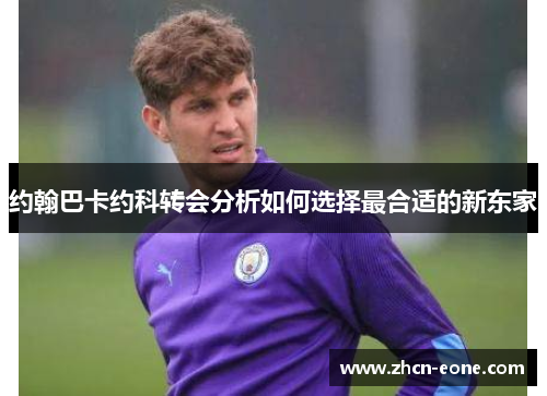 约翰巴卡约科转会分析如何选择最合适的新东家