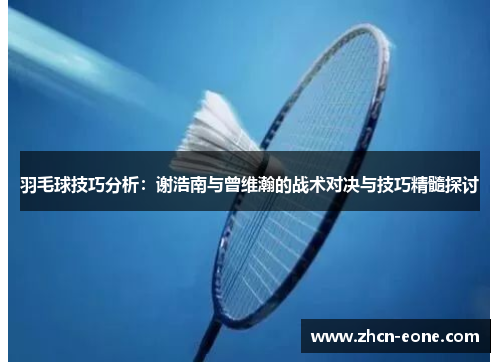 羽毛球技巧分析：谢浩南与曾维瀚的战术对决与技巧精髓探讨