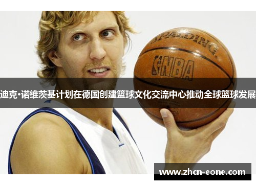 迪克·诺维茨基计划在德国创建篮球文化交流中心推动全球篮球发展