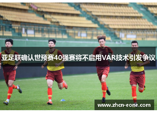 亚足联确认世预赛40强赛将不启用VAR技术引发争议