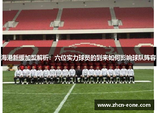 海港新援加盟解析：六位实力球员的到来如何影响球队阵容