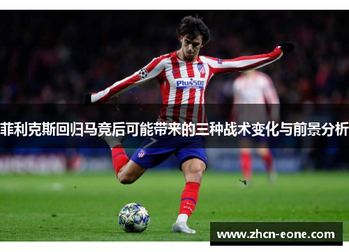 菲利克斯回归马竞后可能带来的三种战术变化与前景分析