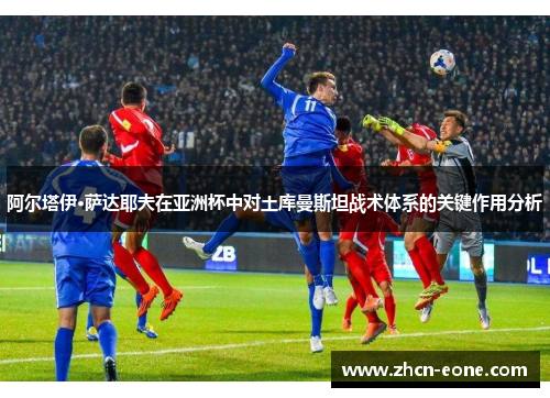 阿尔塔伊·萨达耶夫在亚洲杯中对土库曼斯坦战术体系的关键作用分析