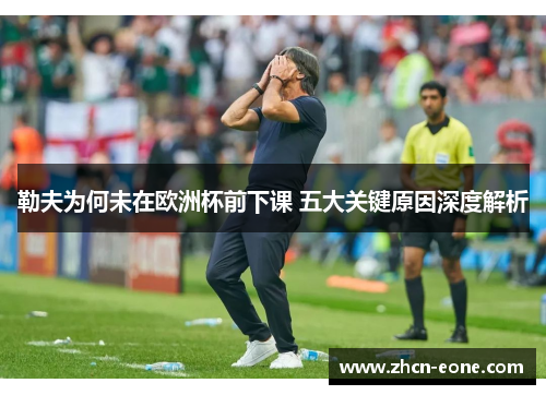 勒夫为何未在欧洲杯前下课 五大关键原因深度解析