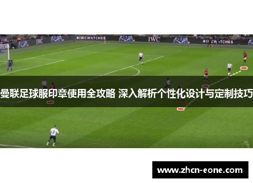 曼联足球服印章使用全攻略 深入解析个性化设计与定制技巧
