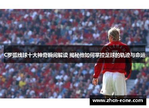 C罗弧线球十大神奇瞬间解读 揭秘他如何掌控足球的轨迹与命运