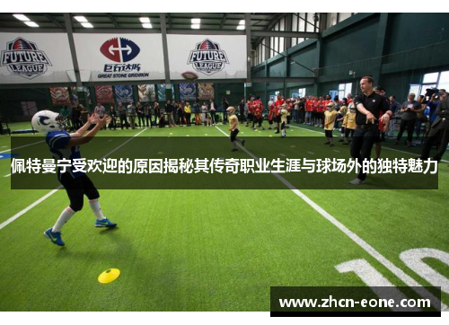佩特曼宁受欢迎的原因揭秘其传奇职业生涯与球场外的独特魅力
