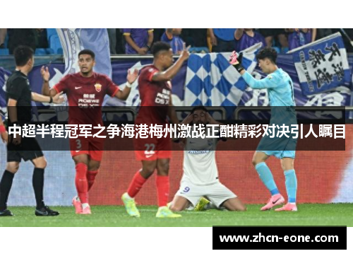 中超半程冠军之争海港梅州激战正酣精彩对决引人瞩目
