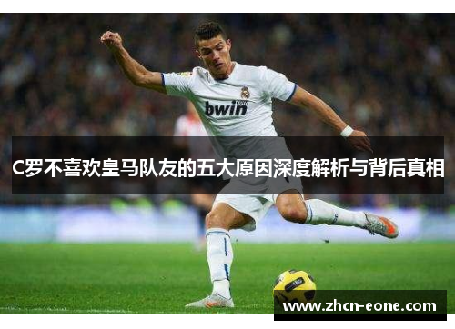 C罗不喜欢皇马队友的五大原因深度解析与背后真相