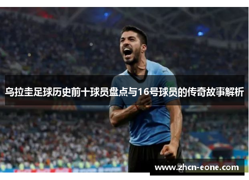 乌拉圭足球历史前十球员盘点与16号球员的传奇故事解析