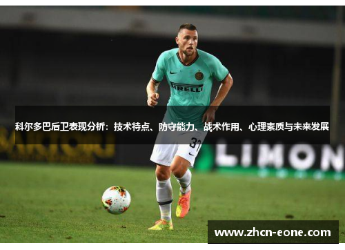 科尔多巴后卫表现分析：技术特点、防守能力、战术作用、心理素质与未来发展