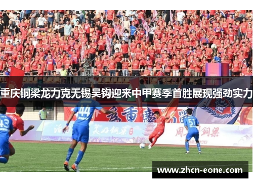 重庆铜梁龙力克无锡吴钩迎来中甲赛季首胜展现强劲实力